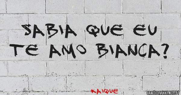 Sabia que eu te amo Bianca?
