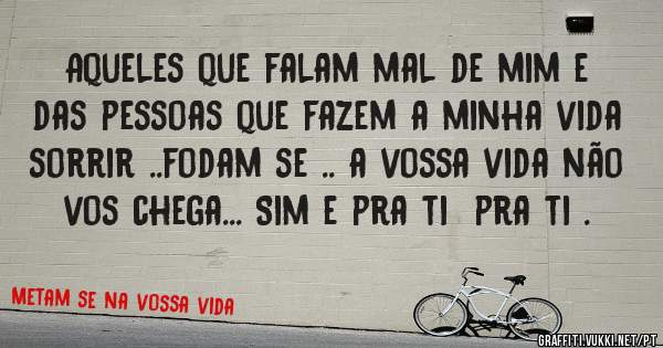 Aqueles que falam mal de mim e das pessoas que fazem a minha vida sorrir ..fodam se .. a vossa vida não vos chega... Sim e pra ti  pra ti .