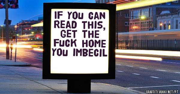 If you can read this, get the fuck home you imbecil 