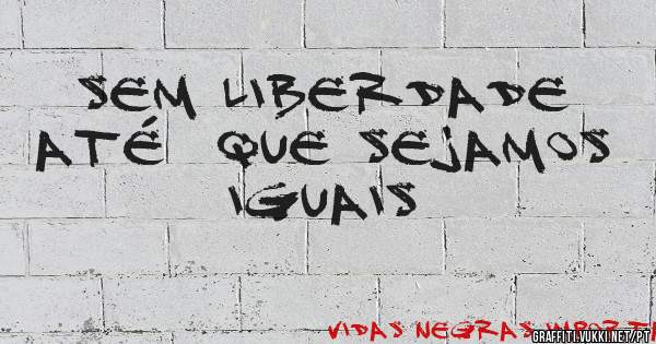 sem liberdade até  que sejamos iguais
