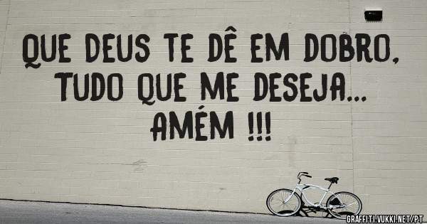 Que Deus te dê em dobro,
Tudo que me deseja...
Amém !!!