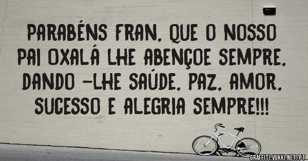 Parabéns Fran, que o nosso Pai Oxalá lhe abençoe sempre, dando -lhe saúde, paz, amor, sucesso e alegria sempre!!!