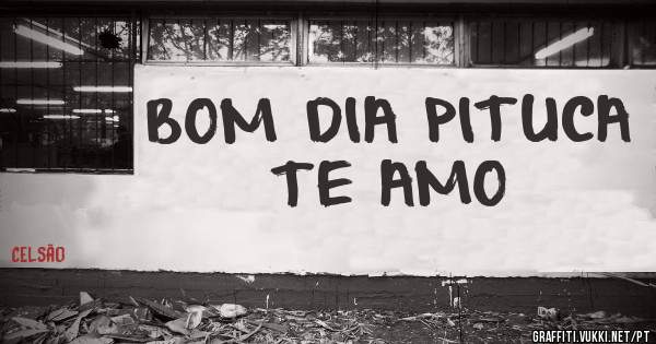 BOM DIA PITUCA 
TE AMO