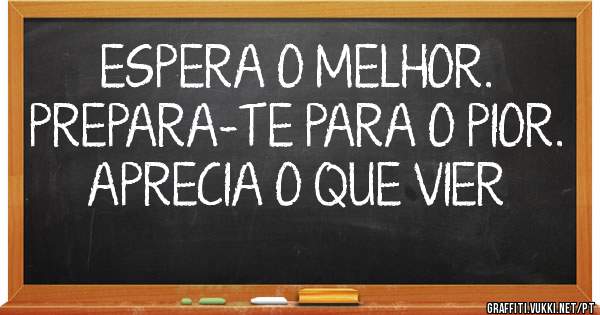 ESPERA O MELHOR.            PREPARA-TE PARA O PIOR.                
   APRECIA O QUE VIER
