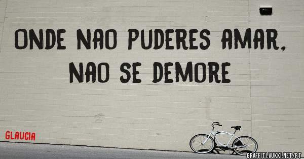 Onde nao puderes amar, nao se demore