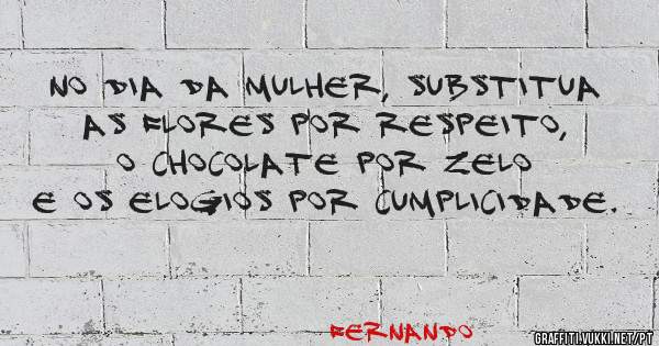 No dia da mulher, substitua
 as flores por respeito, 
o chocolate por zelo e os elogios por cumplicidade.