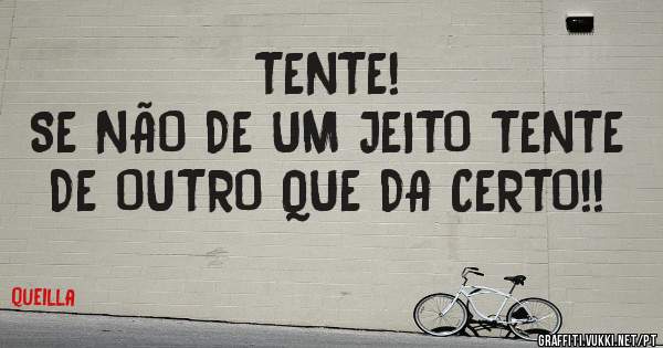 TENTE! 
SE NÃO DE UM JEITO TENTE DE OUTRO QUE DA CERTO!!