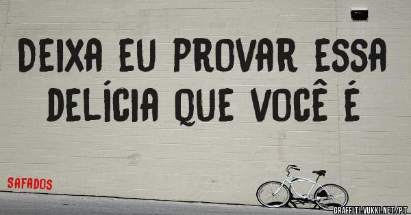 Deixa eu provar essa delícia que você é