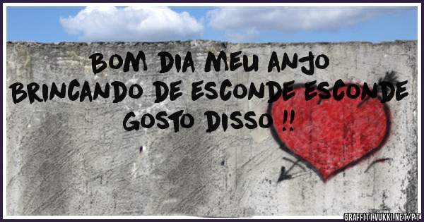 Bom dia meu anjo 
Brincando de esconde esconde 
gosto disso !!