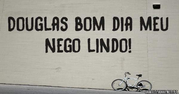 Douglas bom dia meu Nego lindo!