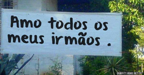 Amo todos os meus irmãos .
