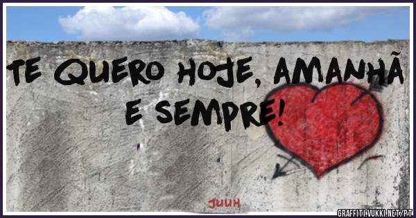 Te quero hoje, amanhã e sempre!