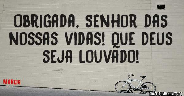 Obrigada, Senhor das nossas vidas! Que Deus seja Louvado!