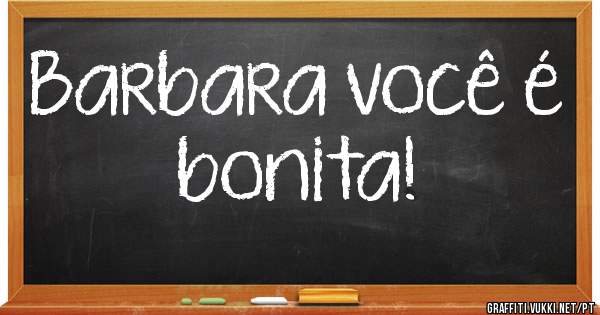 Barbara você é bonita!
