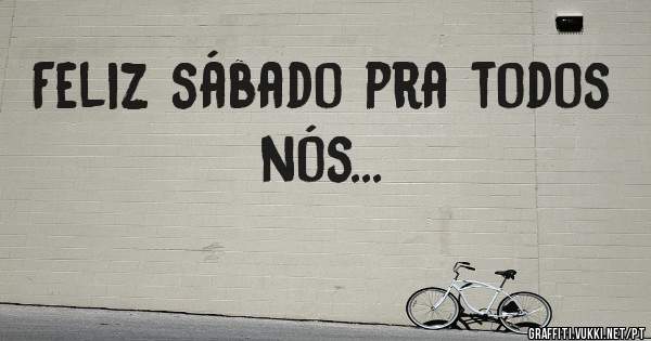 Feliz sábado pra todos nós... 