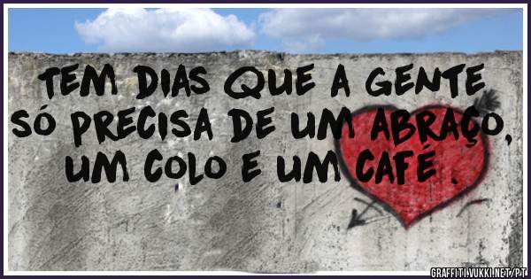 Tem dias que a gente só precisa de um abraço, um colo e um café .