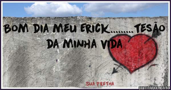 Bom dia meu Erick.........tesão da minha vida