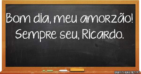 Bom dia, meu amorzão!
Sempre seu, Ricardo.