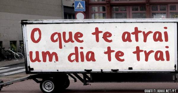 O que te atrai um dia te trai
