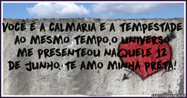 Você é a calmaria e a tempestade ao mesmo tempo,o universo me presenteou naquele 12 de junho. Te amo minha preta!