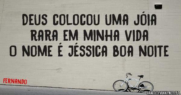 Deus colocou uma jóia rara em minha vida 
O nome é Jéssica boa noite