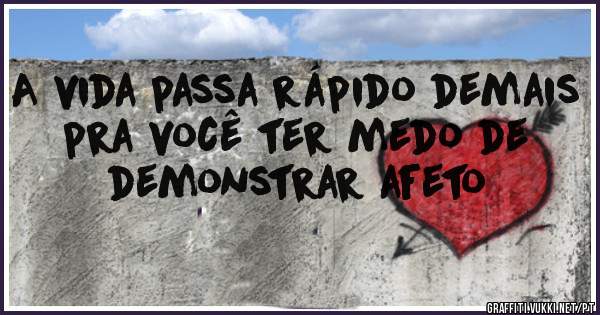 A vida passa rápido demais pra você ter medo de demonstrar afeto 