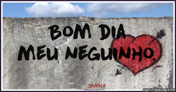 Bom dia 
meu neguinho.