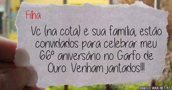 Vc (na cota) e sua família, estão convidados para celebrar meu 66° aniversário no Garfo de Ouro. Venham jantados!!!