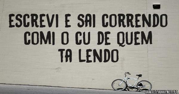 escrevi e sai correndo comi o cu de quem ta lendo