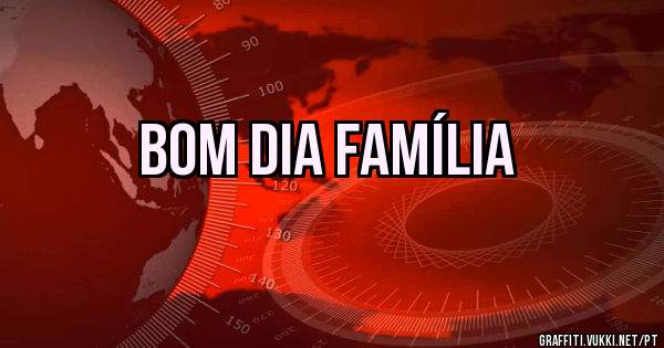 Bom dia família 