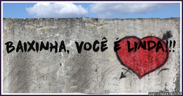 Baixinha, você é LINDA!!!