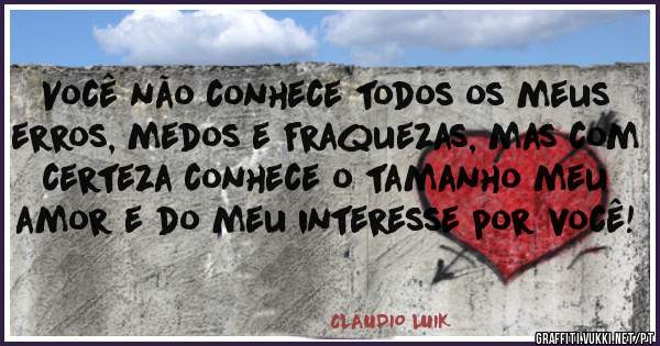 Você não conhece todos os meus erros, medos e fraquezas, mas com certeza conhece o tamanho meu amor e do meu interesse por você!