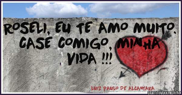 ROSELI, EU TE AMO MUITO. CASE COMIGO, MINHA VIDA !!!
