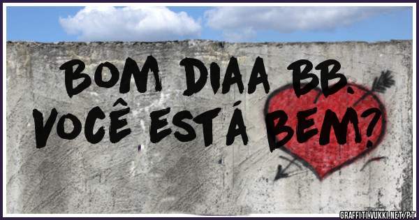 Bom diaa BB.
Você está bem?