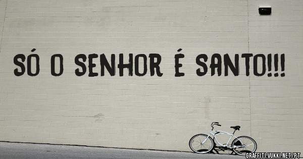 Só o Senhor é Santo!!!