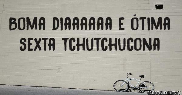 Boma diaaaaaa e ótima sexta tchutchucona