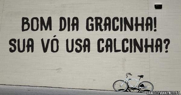 Bom dia gracinha! Sua vó usa calcinha? 