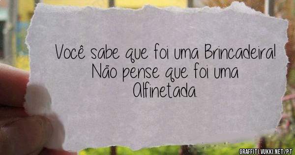Você sabe que foi uma Brincadeira!
Não pense que foi uma Alfinetada.