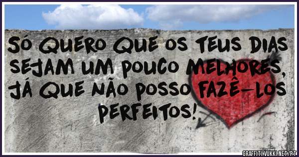 Só quero que os teus dias sejam um pouco melhores, já que não posso fazê-los perfeitos! 