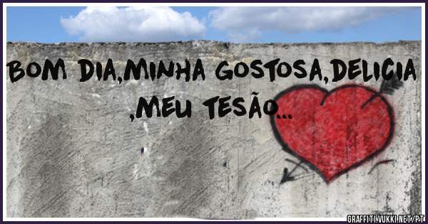 Bom dia,minha gostosa,delicia ,meu tesão...