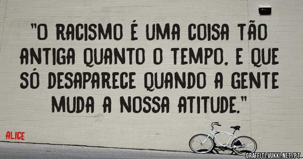 ''O racismo é uma coisa tão antiga quanto o tempo, e que só desaparece quando a gente muda a nossa atitude.''