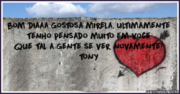 bom diaaa gostosa mirela. ultimamente tenho pensado muito em voce. que tal a gente se ver novamente?
tony