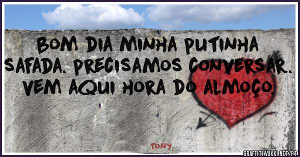 bom dia minha putinha safada. precisamos conversar. vem aqui hora do almoço.