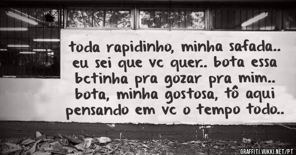 toda rapidinho, minha safada.. eu sei que vc quer.. bota essa bctinha pra gozar pra mim.. bota, minha gostosa, tô aqui pensando em vc o tempo todo..