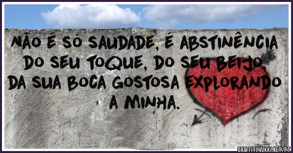 Não é só saudade, é abstinência do seu toque, do seu beijo, da sua boca gostosa explorando a minha.