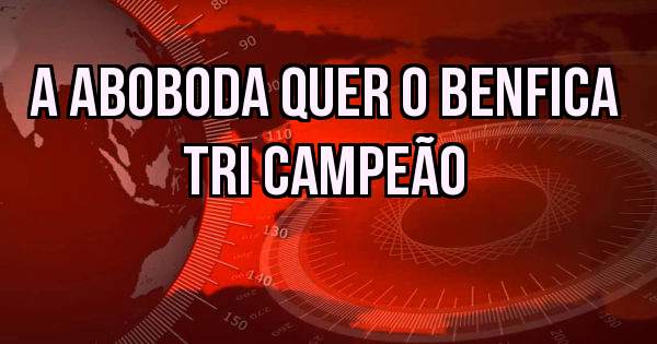 A Aboboda quer o Benfica tri Campeão 