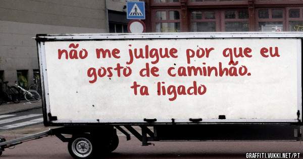 não me julgue por que eu gosto de caminhão.
                 
                      ta ligado
