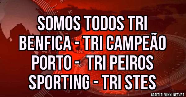 SOMOS TODOS TRI
BENFICA - TRI CAMPEÃO
PORTO -  TRI PEIROS
SPORTING - TRI STES