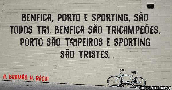 Benfica, Porto e Sporting, são todos TRI. Benfica são TRICAMPEÕES, Porto são TRIpeiros e Sporting são TRIstes. 