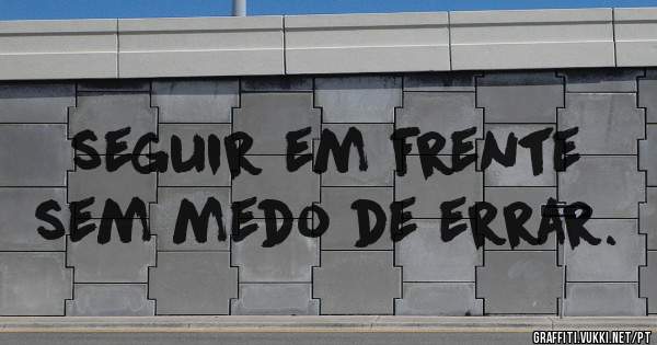 seguir em frente sem medo de errar.
